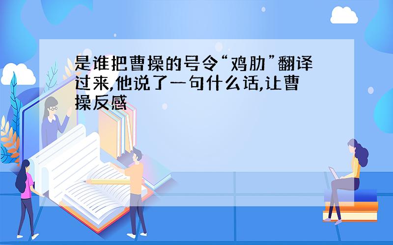 是谁把曹操的号令“鸡肋”翻译过来,他说了一句什么话,让曹操反感