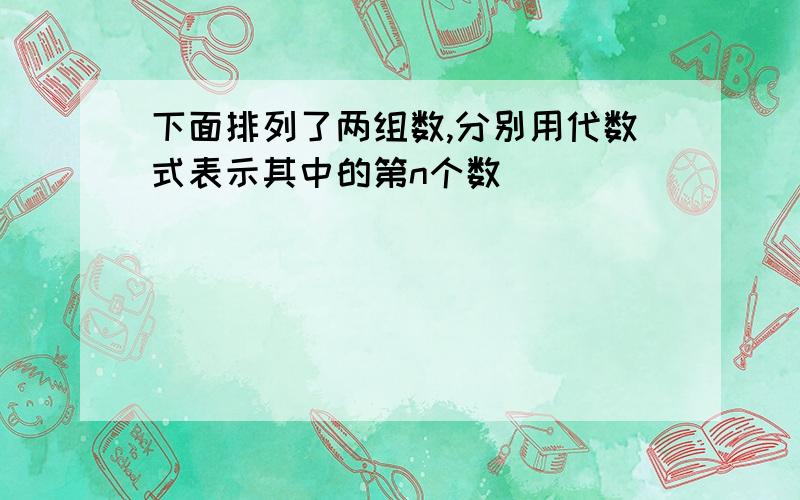 下面排列了两组数,分别用代数式表示其中的第n个数