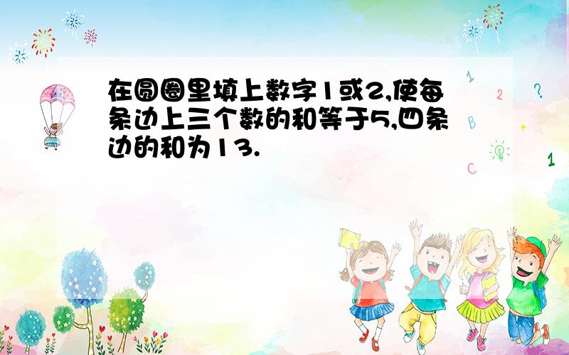 在圆圈里填上数字1或2,使每条边上三个数的和等于5,四条边的和为13.