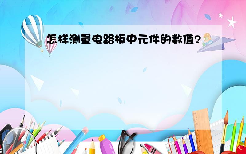 怎样测量电路板中元件的数值?