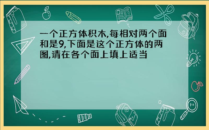 一个正方体积木,每相对两个面和是9,下面是这个正方体的两图,请在各个面上填上适当