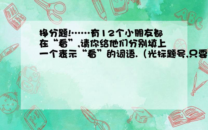 挣分题!……有12个小朋友都在“看”,请你给他们分别填上一个表示“看”的词语.（光标题号,只要答案接近,）$￥1,小明从