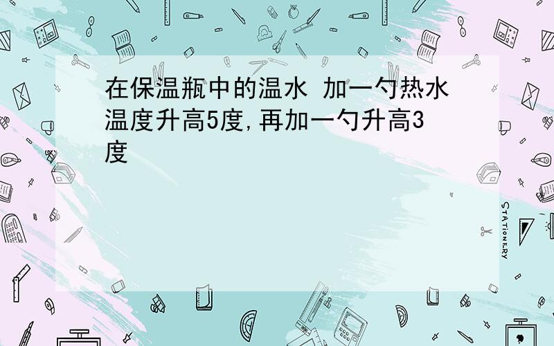 在保温瓶中的温水 加一勺热水温度升高5度,再加一勺升高3度