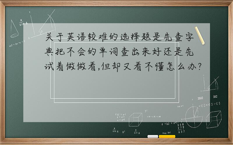 关于英语较难的选择题是先查字典把不会的单词查出来好还是先试着做做看,但却又看不懂怎么办?