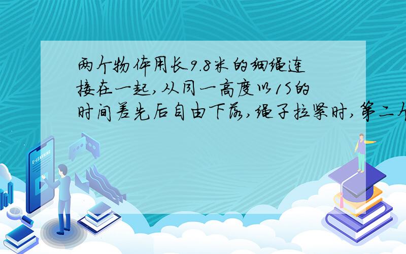 两个物体用长9.8米的细绳连接在一起,从同一高度以1S的时间差先后自由下落,绳子拉紧时,第二个物体下落的时间是多少?