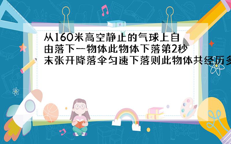 从160米高空静止的气球上自由落下一物体此物体下落第2秒末张开降落伞匀速下落则此物体共经历多长时间落地