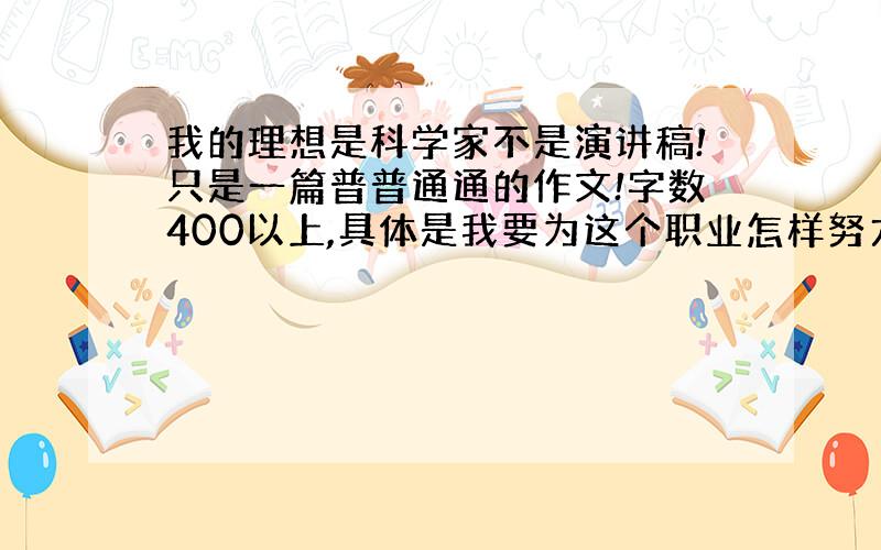 我的理想是科学家不是演讲稿!只是一篇普普通通的作文!字数400以上,具体是我要为这个职业怎样努力等等