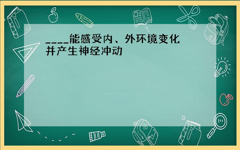 ____能感受内、外环境变化并产生神经冲动