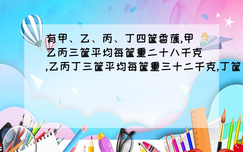 有甲、乙、丙、丁四筐香蕉,甲乙丙三筐平均每筐重二十八千克,乙丙丁三筐平均每筐重三十二千克,丁筐有香蕉四十千克,甲筐有多少