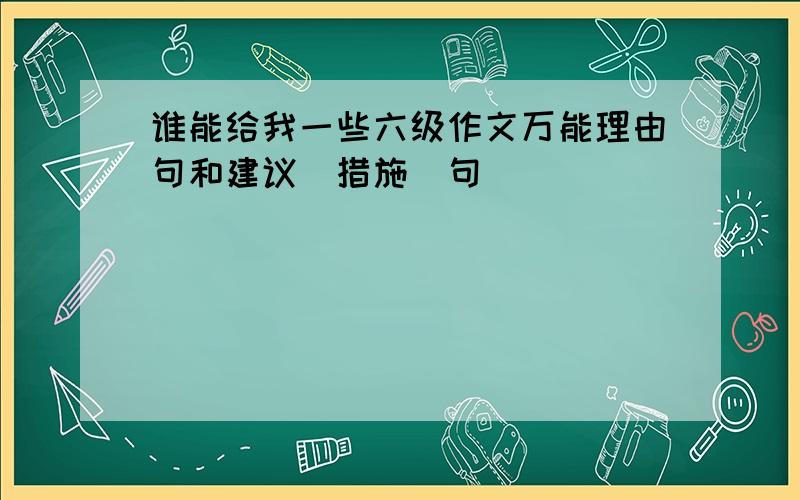 谁能给我一些六级作文万能理由句和建议(措施)句