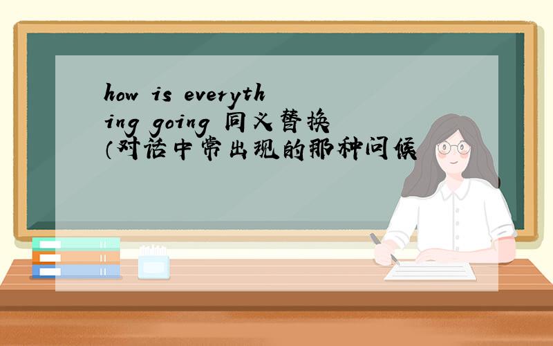 how is everything going 同义替换（对话中常出现的那种问候