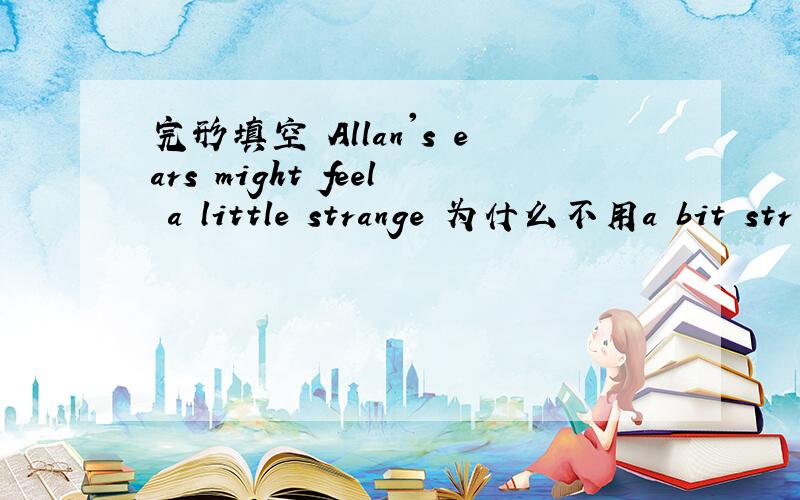 完形填空 Allan's ears might feel a little strange 为什么不用a bit str