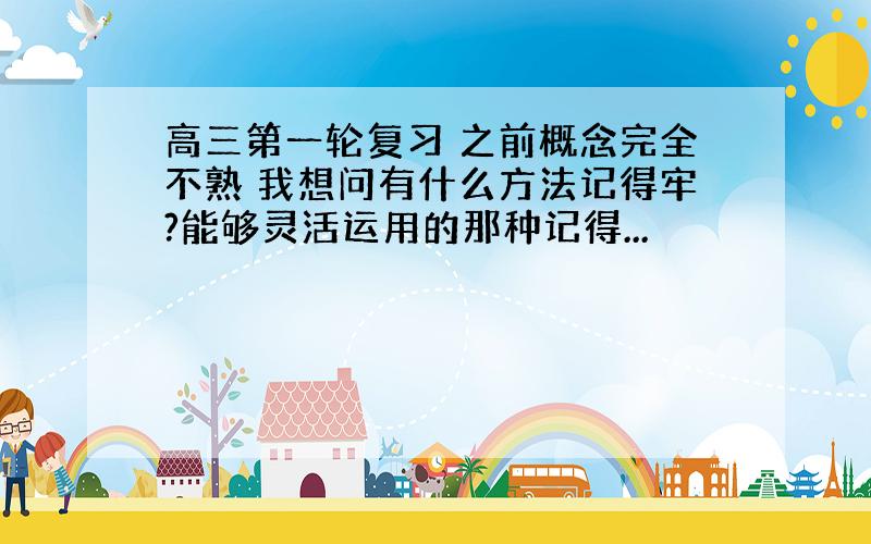 高三第一轮复习 之前概念完全不熟 我想问有什么方法记得牢?能够灵活运用的那种记得...