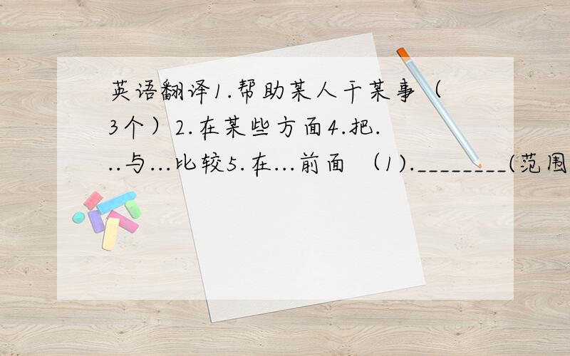 英语翻译1.帮助某人干某事（3个）2.在某些方面4.把...与...比较5.在...前面 （1).________(范围