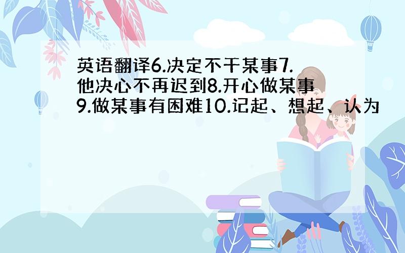 英语翻译6.决定不干某事7.他决心不再迟到8.开心做某事9.做某事有困难10.记起、想起、认为