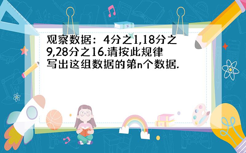 观察数据：4分之1,18分之9,28分之16.请按此规律写出这组数据的第n个数据.