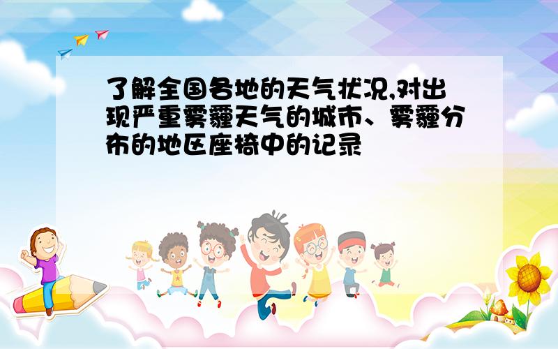 了解全国各地的天气状况,对出现严重雾霾天气的城市、雾霾分布的地区座椅中的记录