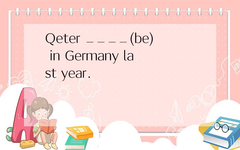 Qeter ____(be) in Germany last year.