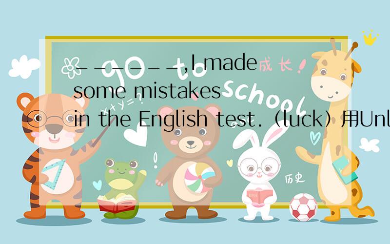 ______,I made some mistakes in the English test.（luck）用Unluc