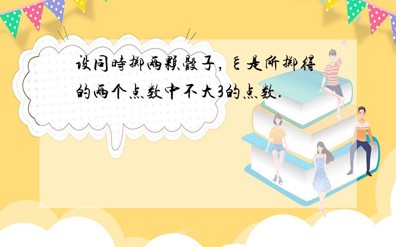 设同时掷两颗骰子，ξ是所掷得的两个点数中不大3的点数．