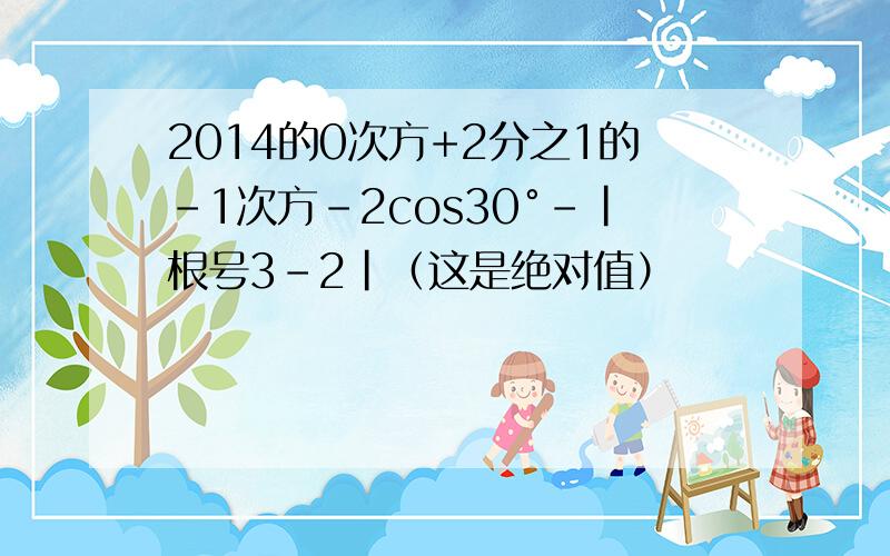 2014的0次方+2分之1的-1次方-2cos30°-|根号3-2|（这是绝对值）