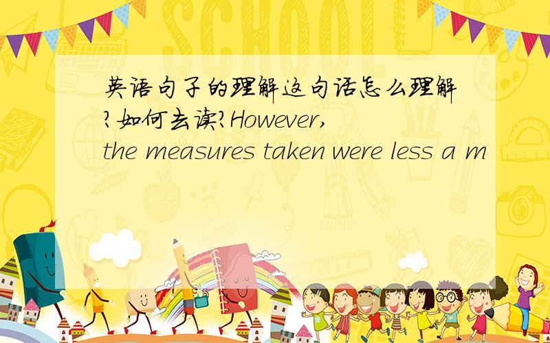 英语句子的理解这句话怎么理解?如何去读?However,the measures taken were less a m