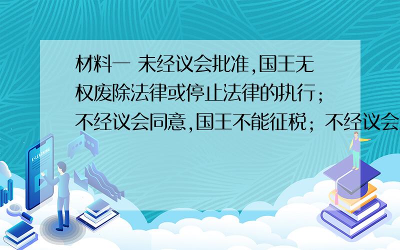 材料一 未经议会批准,国王无权废除法律或停止法律的执行；不经议会同意,国王不能征税；不经议会同意,国王不能在和平时期维持