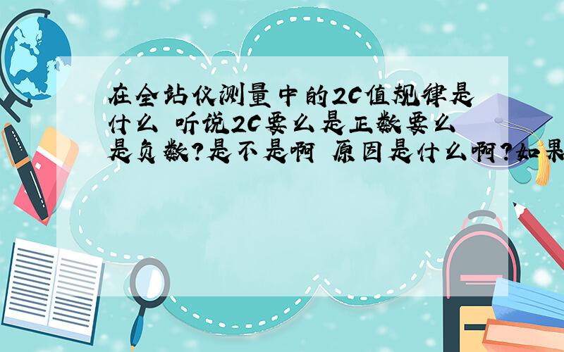 在全站仪测量中的2C值规律是什么 听说2C要么是正数要么是负数?是不是啊 原因是什么啊?如果出现有正的有负的说明仪器有问