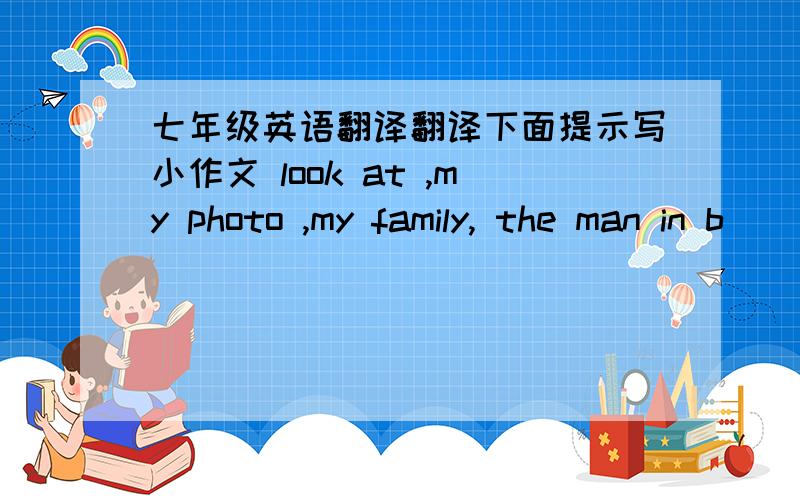 七年级英语翻译翻译下面提示写小作文 look at ,my photo ,my family, the man in b