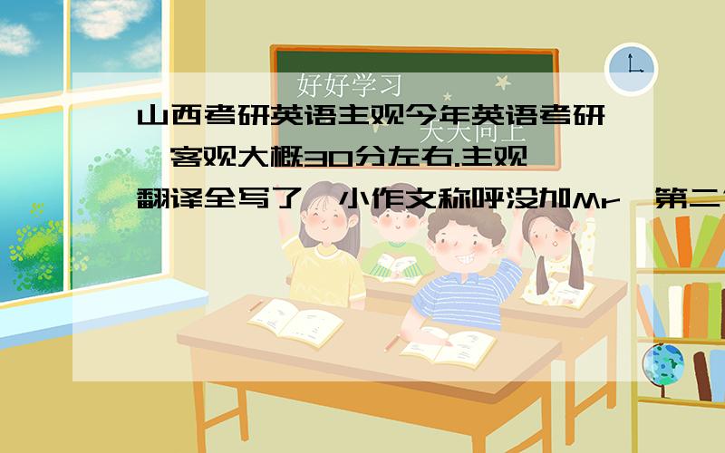 山西考研英语主观今年英语考研,客观大概30分左右.主观,翻译全写了,小作文称呼没加Mr,第二句有语法错误,其余的没问题,