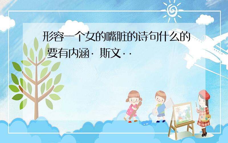 形容一个女的嘴脏的诗句什么的 要有内涵· 斯文··