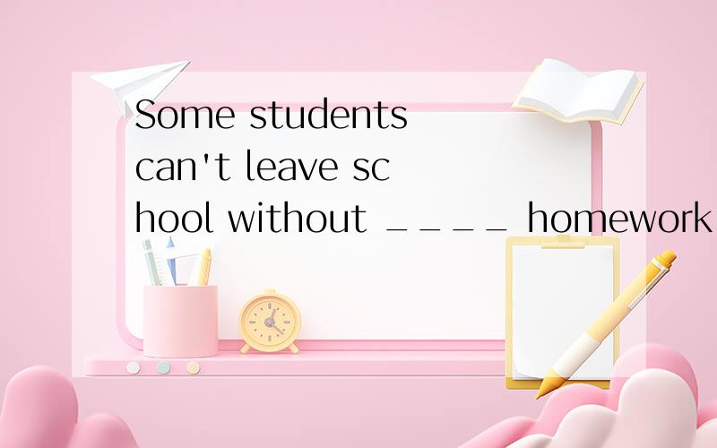 Some students can't leave school without ____ homework after