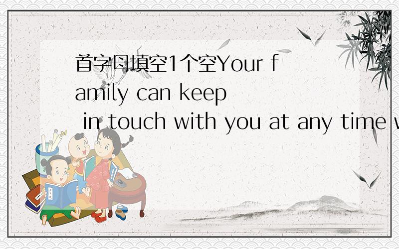 首字母填空1个空Your family can keep in touch with you at any time w