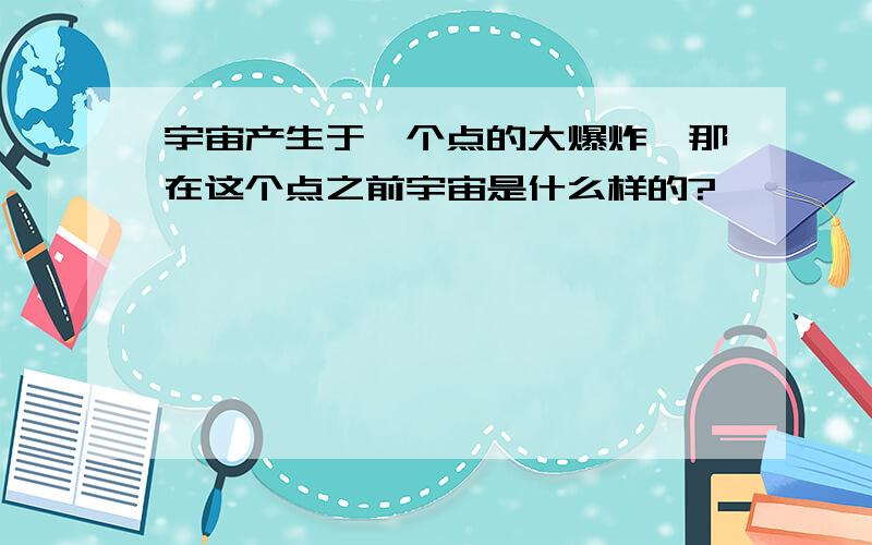 宇宙产生于一个点的大爆炸,那在这个点之前宇宙是什么样的?