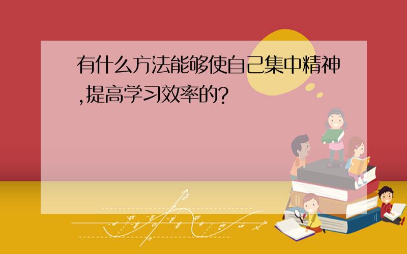 有什么方法能够使自己集中精神,提高学习效率的?