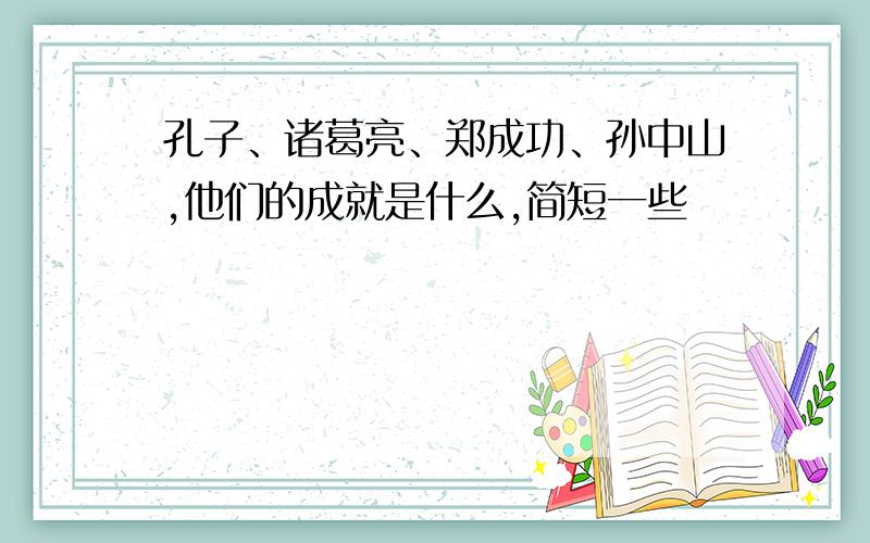 孔子、诸葛亮、郑成功、孙中山,他们的成就是什么,简短一些