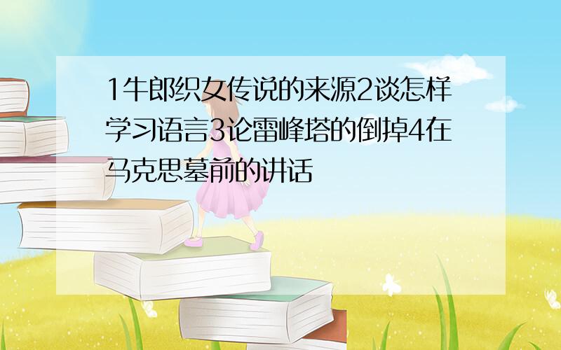 1牛郎织女传说的来源2谈怎样学习语言3论雷峰塔的倒掉4在马克思墓前的讲话