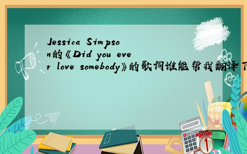 Jessica Simpson的《Did you ever love somebody》的歌词谁能帮我翻译下,跪谢