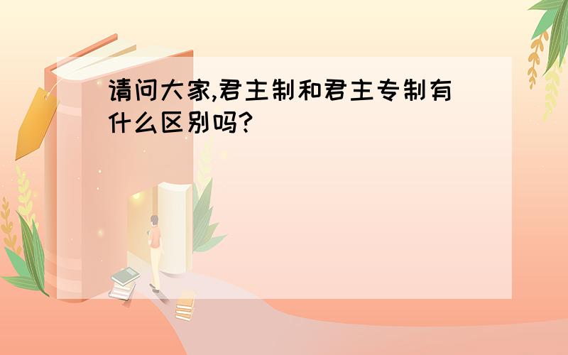 请问大家,君主制和君主专制有什么区别吗?