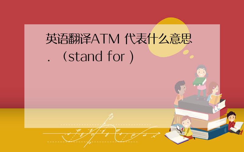 英语翻译ATM 代表什么意思．（stand for )