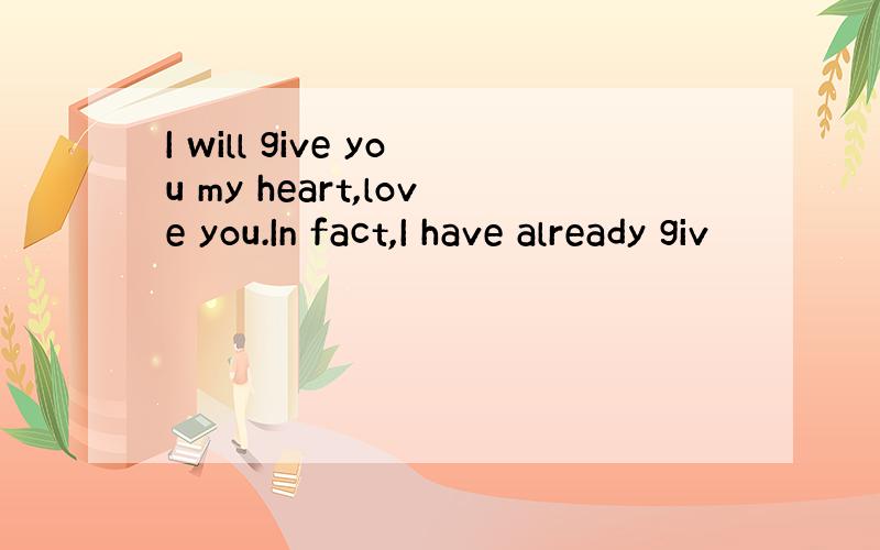 I will give you my heart,love you.In fact,I have already giv