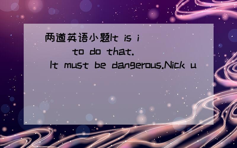 两道英语小题It is i___ to do that. It must be dangerous.Nick u___