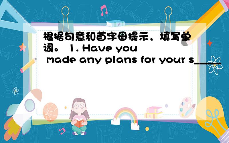 根据句意和首字母提示，填写单词。 1. Have you made any plans for your s_____