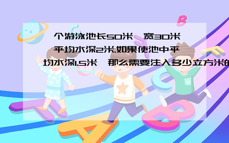 一个游泳池长50米,宽30米,平均水深2米.如果使池中平均水深1.5米,那么需要注入多少立方米的水?现有语文书42本,数