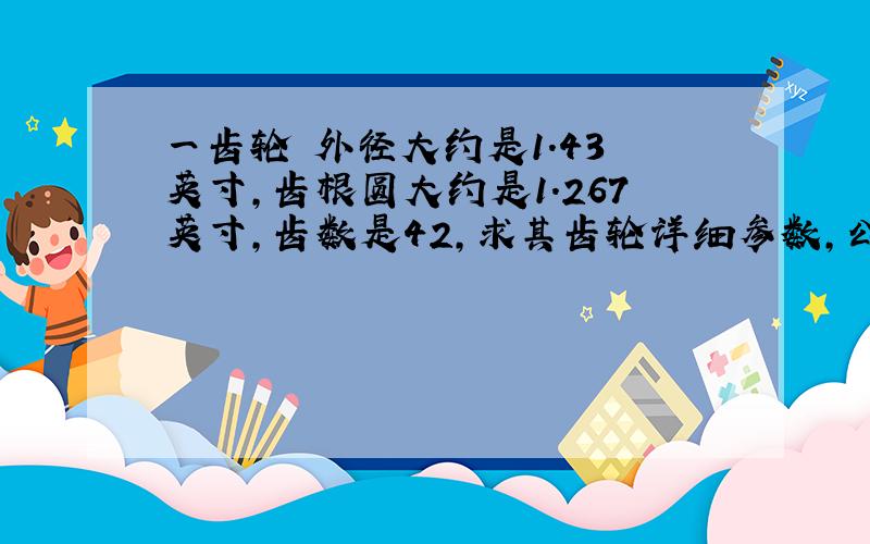 一齿轮 外径大约是1.43 英寸,齿根圆大约是1.267英寸,齿数是42,求其齿轮详细参数,公制还是英制