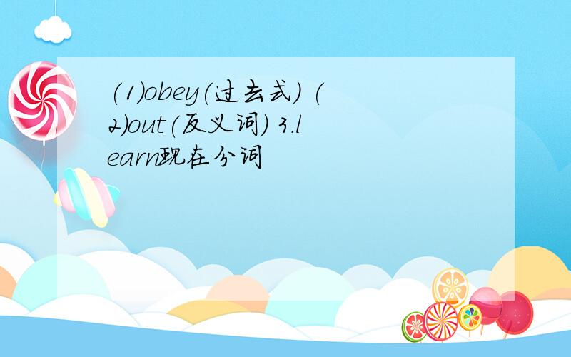 (1)obey(过去式) (2)out(反义词) 3.learn现在分词