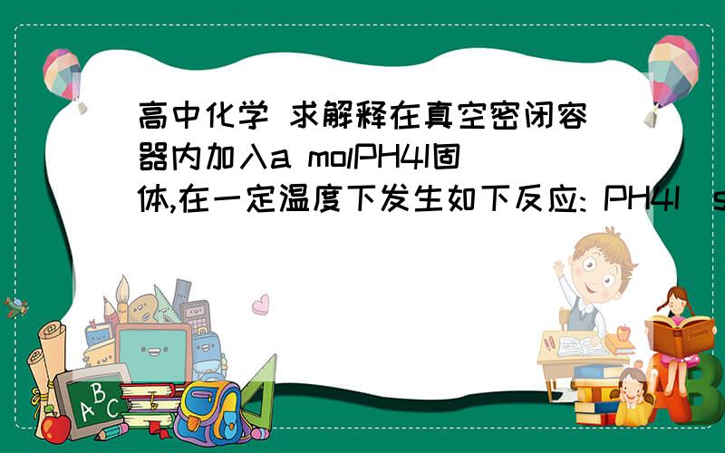 高中化学 求解释在真空密闭容器内加入a molPH4I固体,在一定温度下发生如下反应: PH4I(s)=(可逆反应)PH