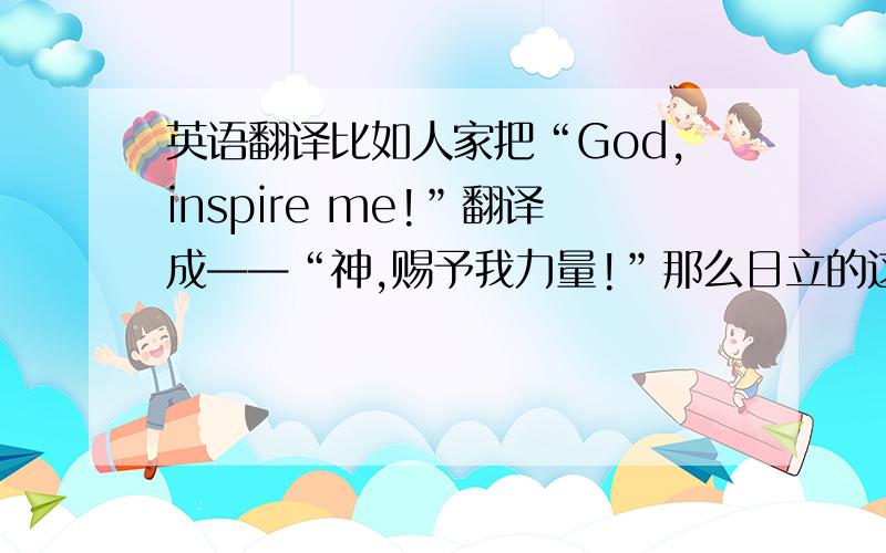 英语翻译比如人家把“God,inspire me!”翻译成——“神,赐予我力量!”那么日立的这句广告语