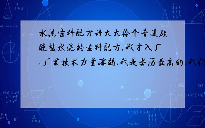 水泥生料配方请大大给个普通硅酸盐水泥的生料配方,我才入厂,厂里技术力量薄弱,我是学历最高的,我们的水泥3天28天强度不够