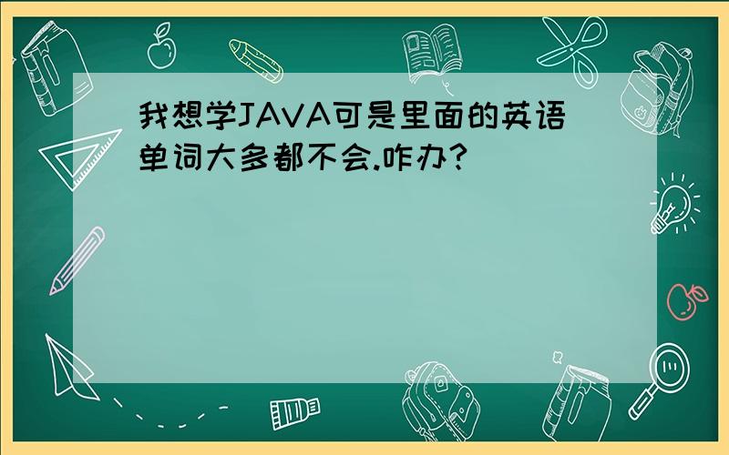 我想学JAVA可是里面的英语单词大多都不会.咋办?